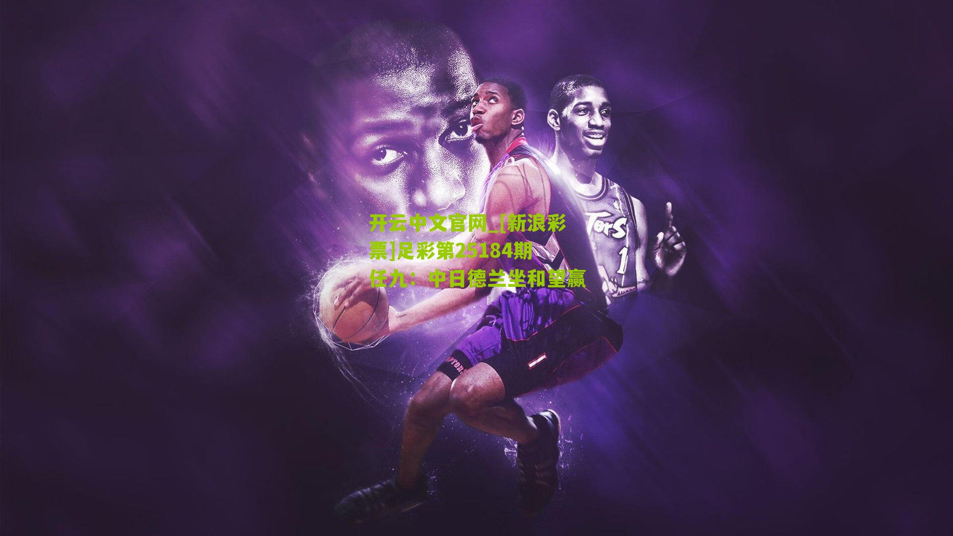 开云中文官网_[新浪彩票]足彩第25184期任九：中日德兰坐和望赢