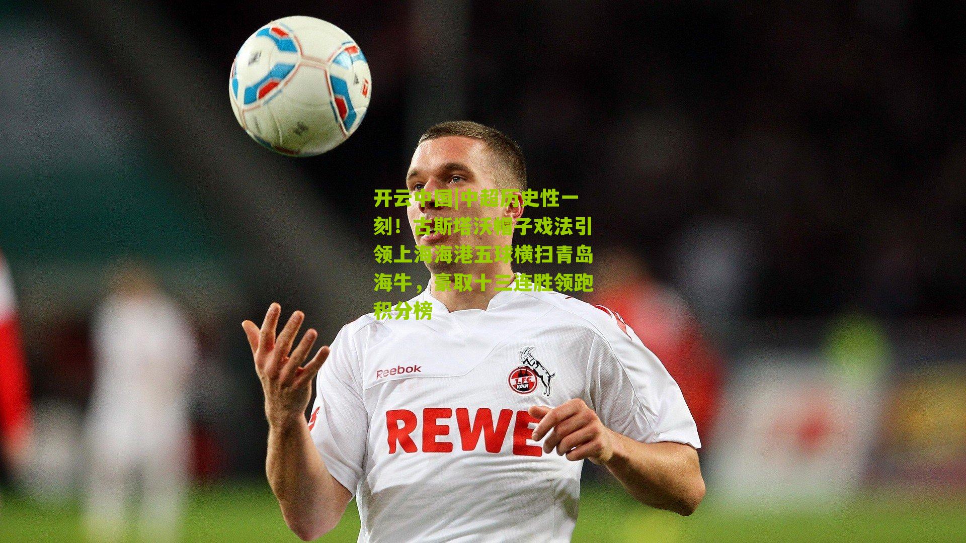 中超历史性一刻！古斯塔沃帽子戏法引领上海海港五球横扫青岛海牛，豪取十三连胜领跑积分榜