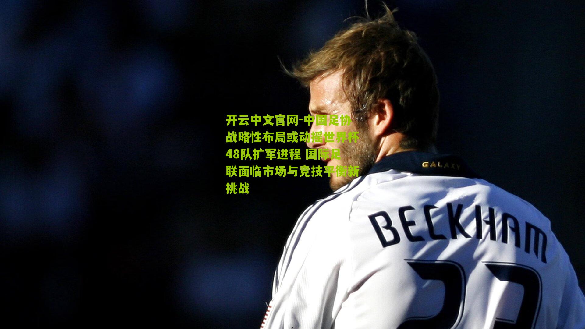 开云中文官网-中国足协战略性布局或动摇世界杯48队扩军进程 国际足联面临市场与竞技平衡新挑战