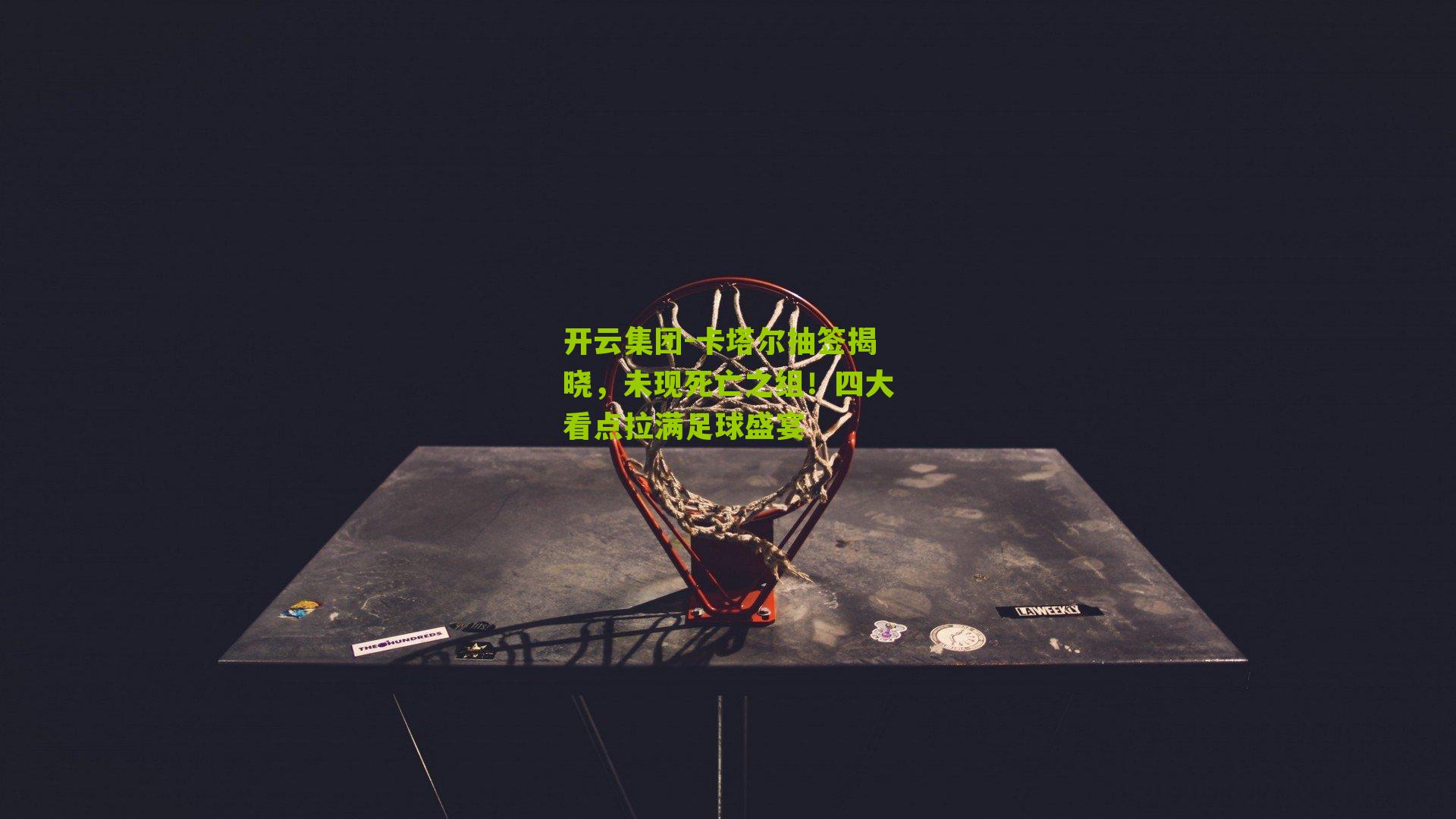 开云集团-卡塔尔抽签揭晓，未现死亡之组！四大看点拉满足球盛宴