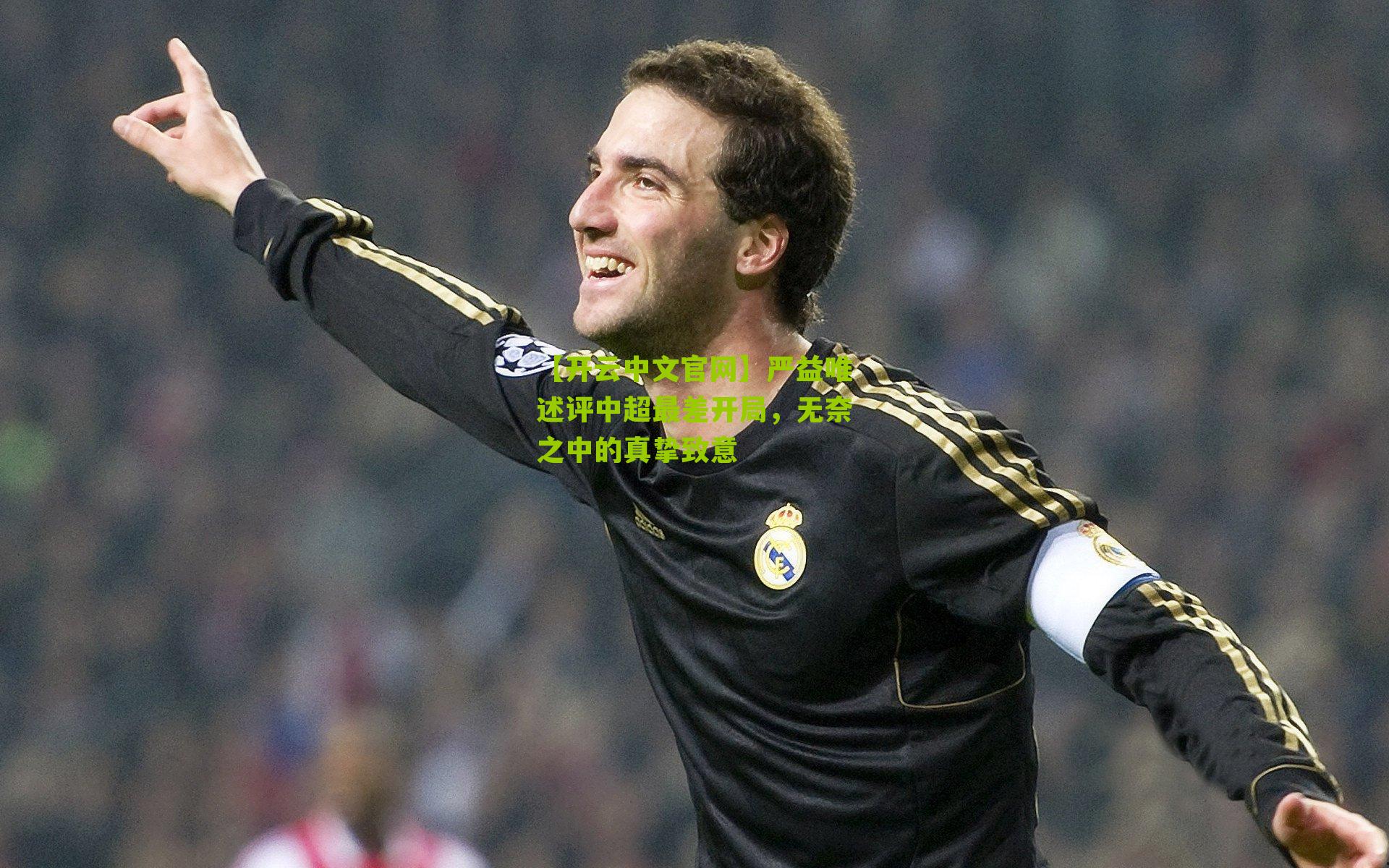 【开云中文官网】严益唯述评中超最差开局，无奈之中的真挚致意
