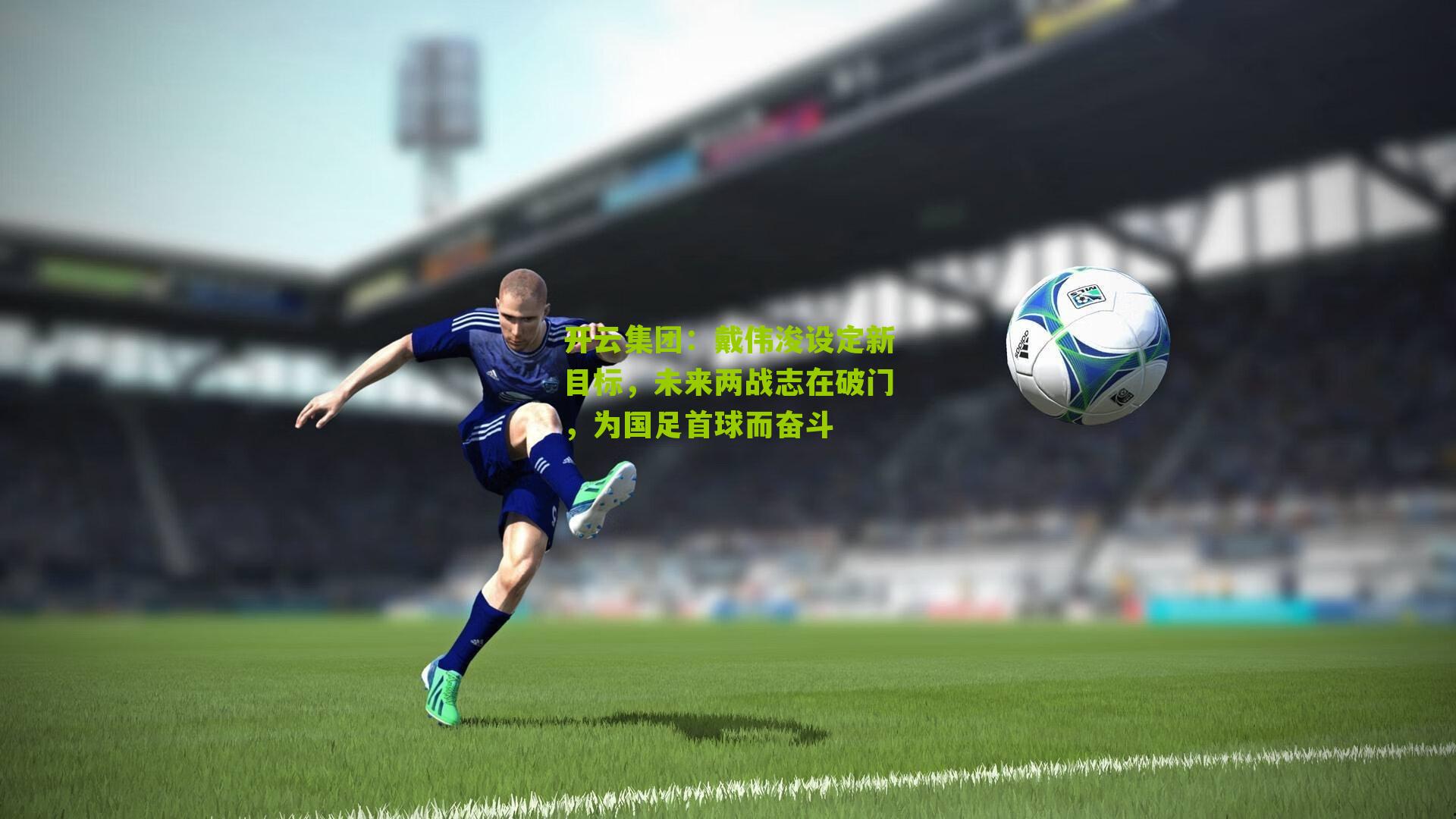 开云集团：戴伟浚设定新目标，未来两战志在破门，为国足首球而奋斗
