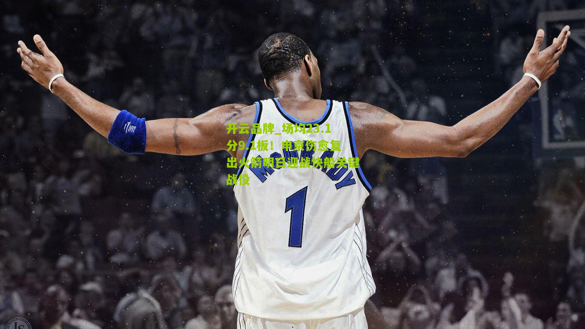 开云品牌_场均23.1分9.1板！申京伤愈复出火箭明日迎战快船关键战役