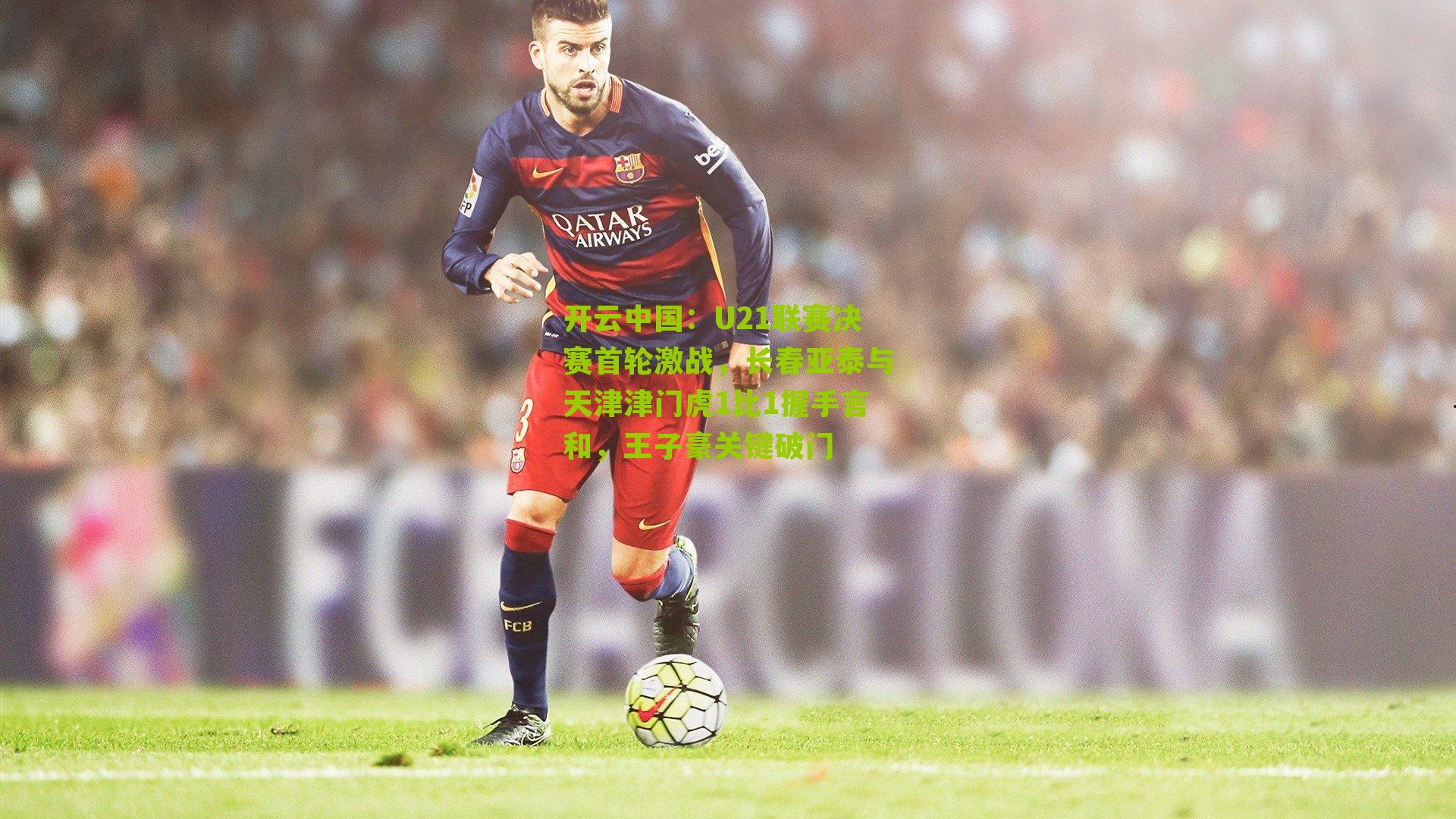 开云中国：U21联赛决赛首轮激战，长春亚泰与天津津门虎1比1握手言和，王子豪关键破门