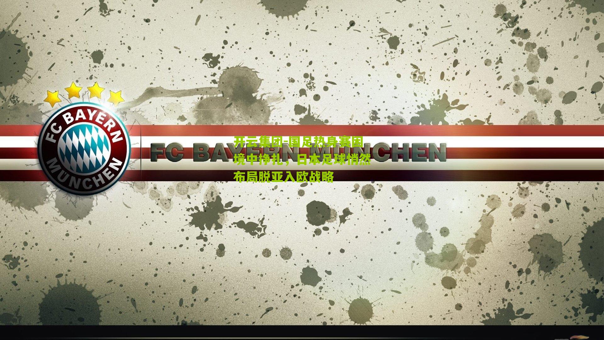 开云集团-国足热身赛困境中挣扎，日本足球悄然布局脱亚入欧战略