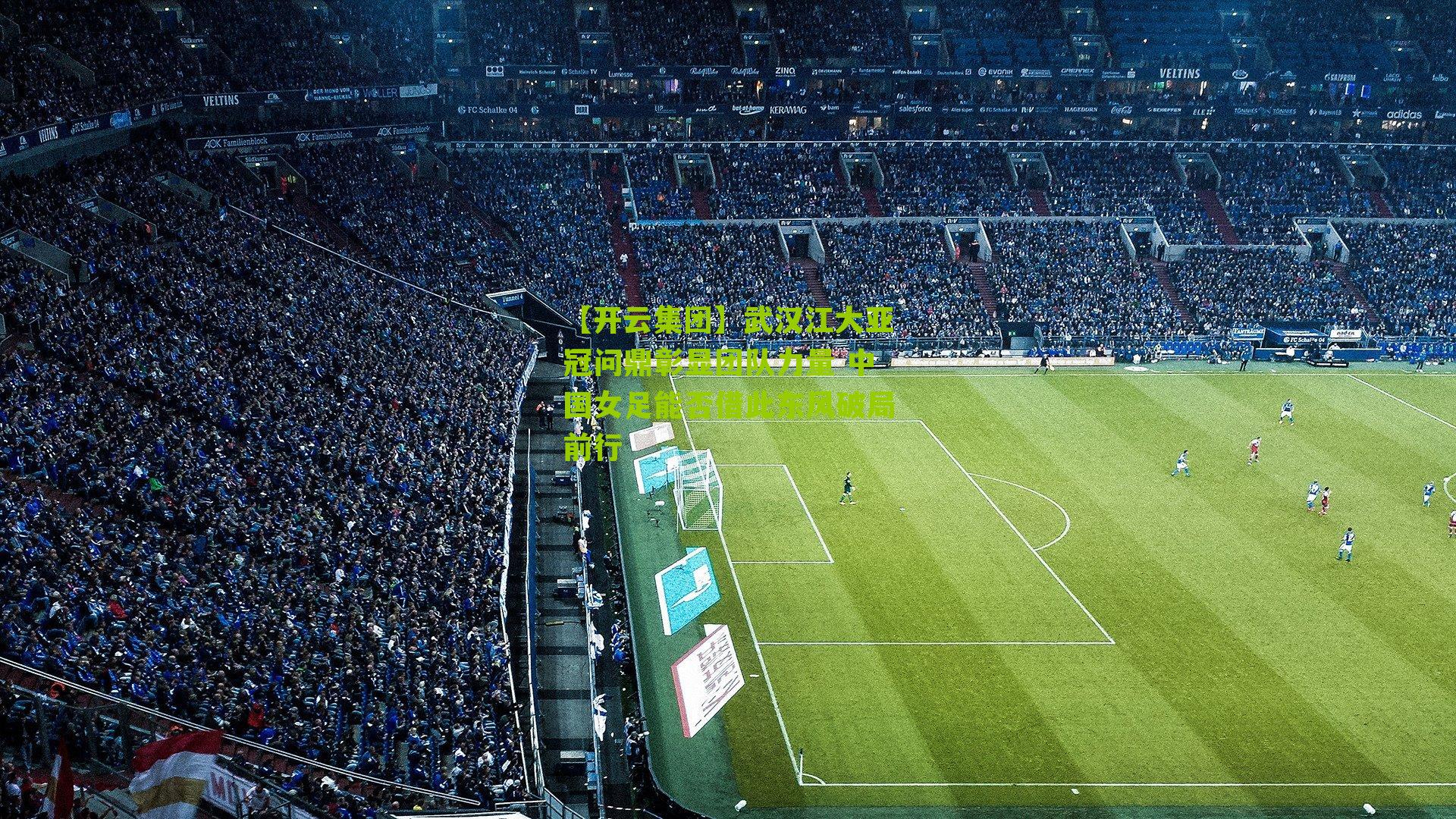 【开云集团】武汉江大亚冠问鼎彰显团队力量 中国女足能否借此东风破局前行