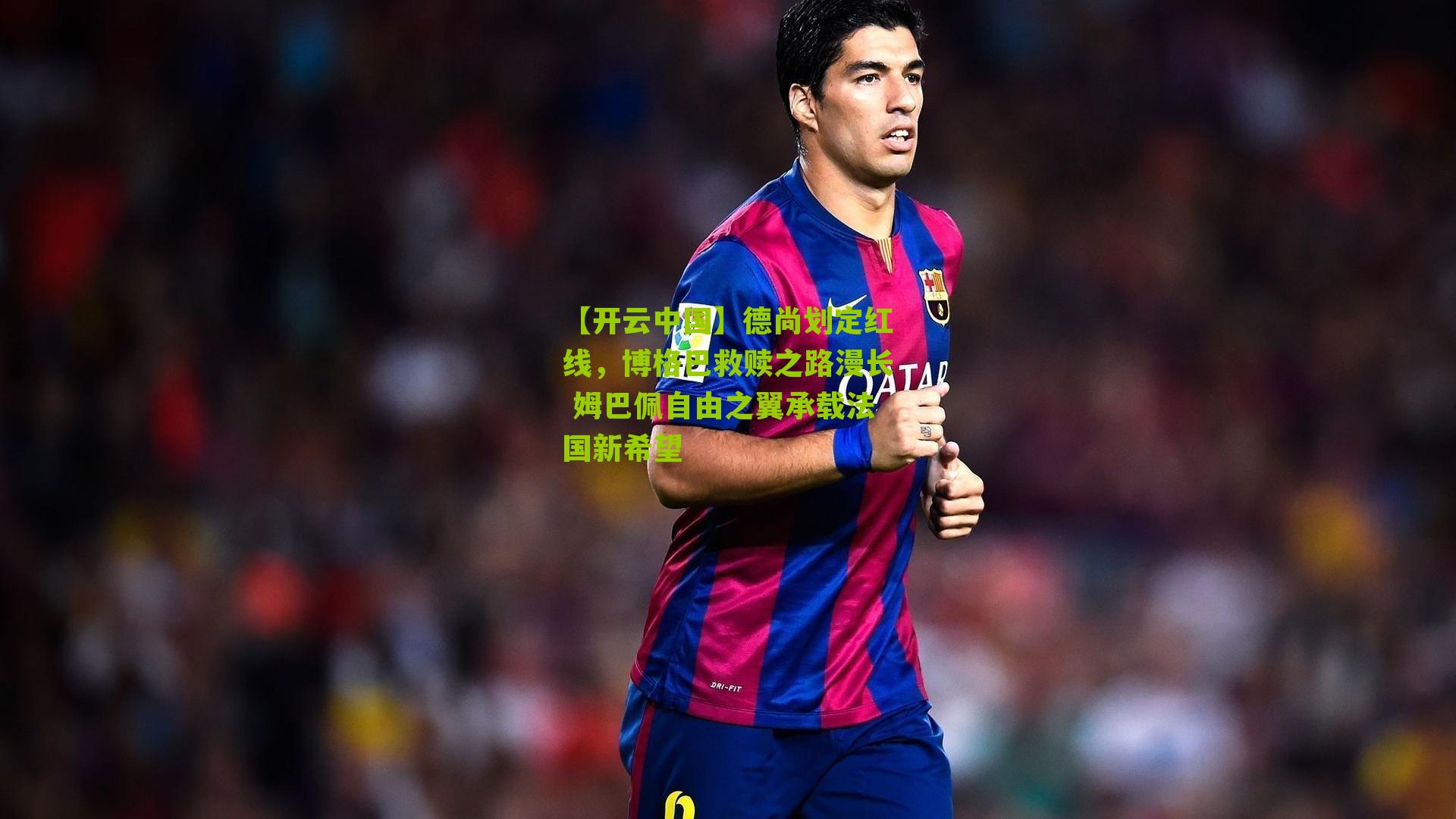 【开云中国】德尚划定红线，博格巴救赎之路漫长 姆巴佩自由之翼承载法国新希望