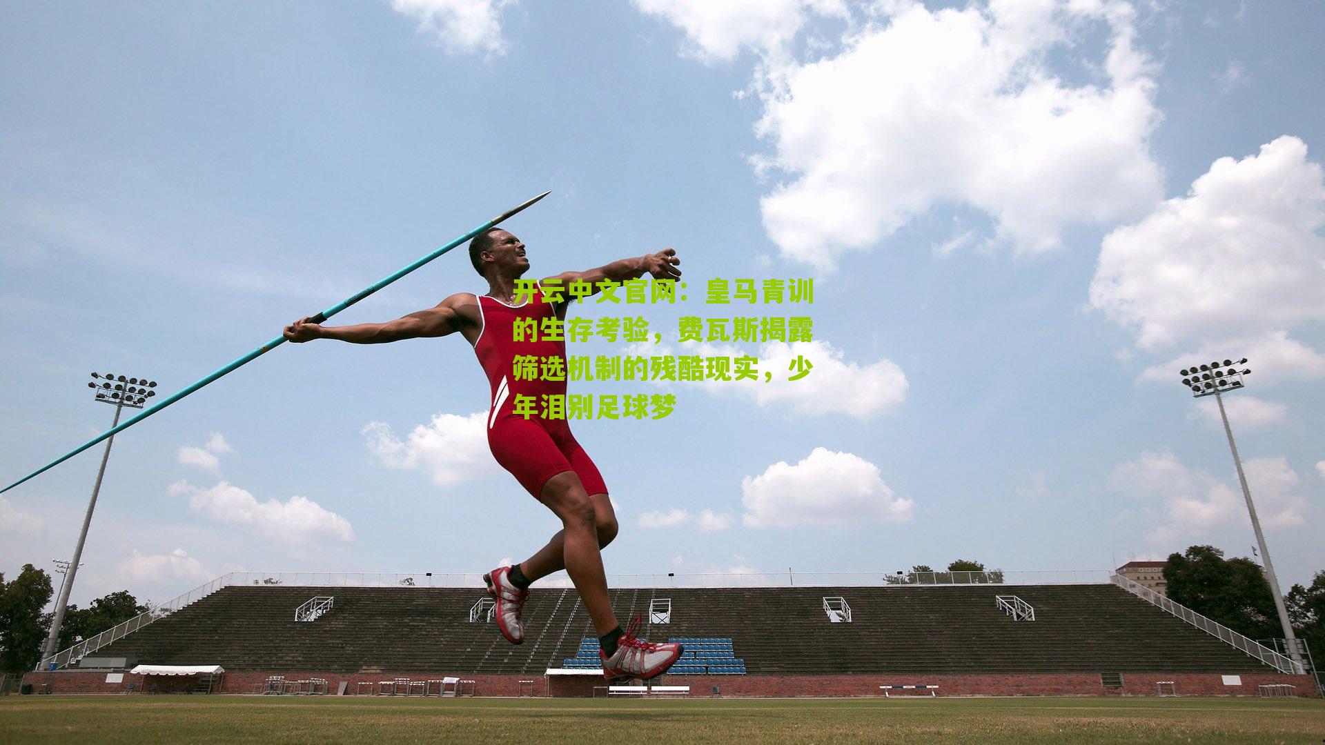 开云中文官网：皇马青训的生存考验，费瓦斯揭露筛选机制的残酷现实，少年泪别足球梦