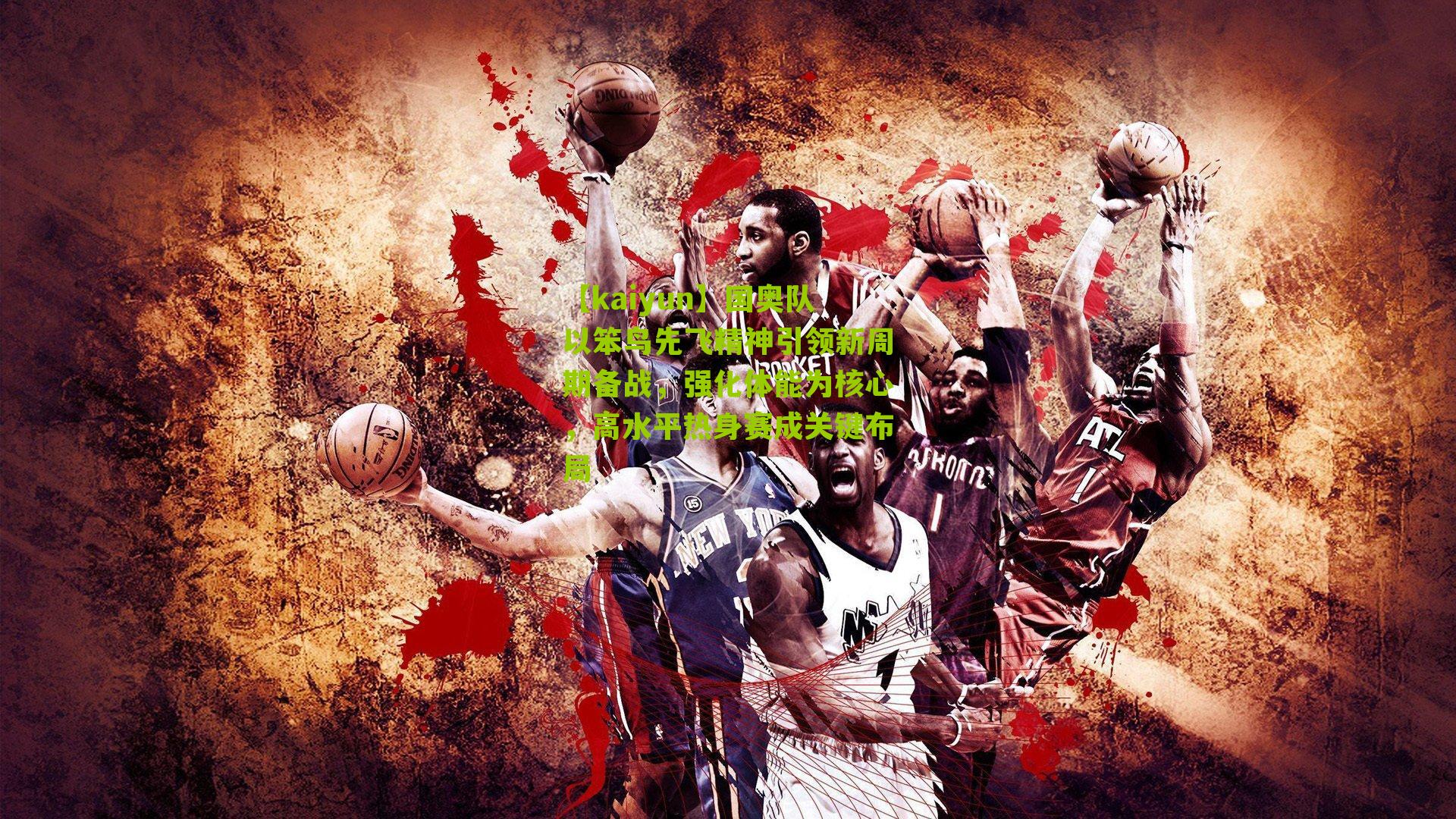 【kaiyun】国奥队以笨鸟先飞精神引领新周期备战，强化体能为核心，高水平热身赛成关键布局