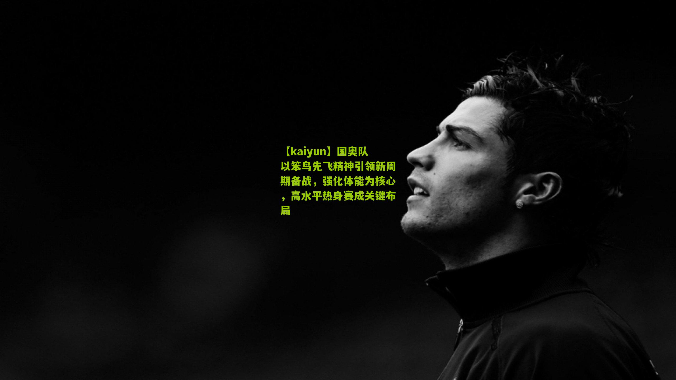 国奥队以笨鸟先飞精神引领新周期备战，强化体能为核心，高水平热身赛成关键布局